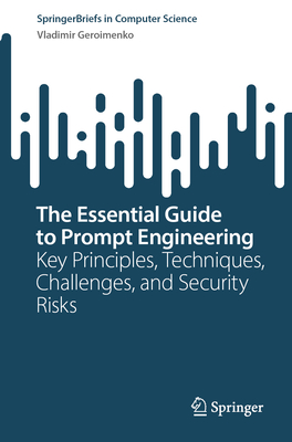 The Essential Guide to Prompt Engineering: Key Principles, Techniques, Challenges, and Security Risks - Geroimenko, Vladimir