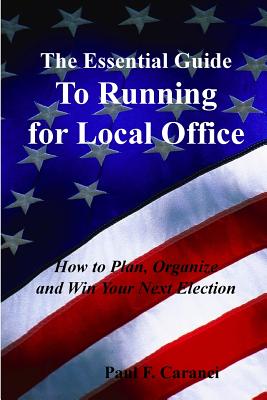 The Essential Guide to Running for Local Office: How to Plan, Organize and Win Your Next Election - Caranci, Paul F