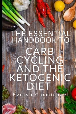 The Essential Handbook to Carb Cycling and the Ketogenic Diet: How to Make the Changes Needed to Be Successful with Carb Cycling and How It Relates to the Keto Diet Including Frequent Questions, Meal Plans, and Shopping Lists - Carmichael, Evelyn