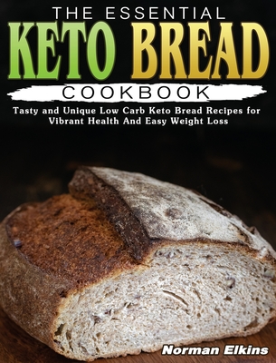 The Essential Keto Bread Cookbook: Tasty and Unique Low Carb Keto Bread Recipes for Vibrant Health And Easy Weight Loss - Elkins, Norman