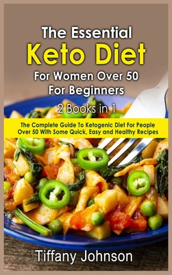 The Essential Keto Diet For Women Over 50 For Beginners: 2 books in 1: The Complete Guide To Ketogenic Diet For People Over 50 With Some Quick, Easy and Healthy Recipes - Johnson, Tiffany