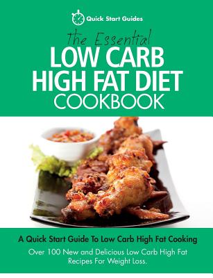 The Essential Low Carb High Fat Diet Cookbook: A Quick Start Guide To Low Carb High Fat Cooking. Over 100 New and Delicious Low Carb High Fat Recipes For Weight Loss - Quick Start Guides