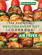 The Essential Mediterranean Diet Air Fryer Cookbook: Savor the Simplicity of Authentic Traditional Homemade Meals