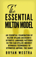 The Essential Milton Model: An Essential Examination Of Milton Hyland Erickson's Hypnotic Language Patterns So You Can Utilize Indirect Hypnosis Techniques To Hypnotize Anyone, The Same!