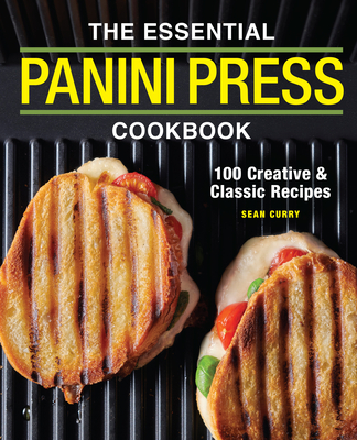 The Essential Panini Press Cookbook: 100 Creative and Classic Recipes - Curry, Sean