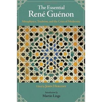 The Essential Rene Guenon: Metaphysical Principles, Traditional Doctrines, and the Crisis of Modernity - Herlihy, John (Editor), and Lings, Martin (Introduction by)