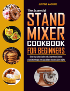 The Essential Stand Mixer Cookbook for Beginners: Elevate Your Culinary Creations with a Comprehensive Collection of Stand Mixer Recipes, From Classic Bakes to Innovative Culinary Delights
