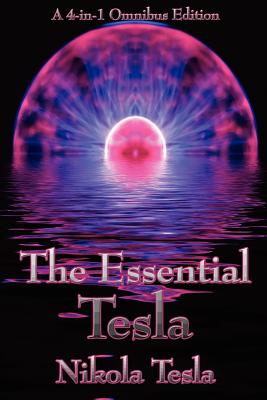 The Essential Tesla: A New System of Alternating Current Motors and Transformers, Experiments with Alternate Currents of Very High Frequenc - Tesla, Nikola