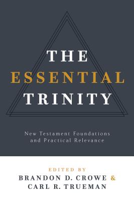 The Essential Trinity: New Testament Foundations and Practical Relevance - Crowe, Brandon D, and Trueman, Carl
