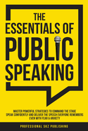 The Essentials of Public Speaking: Master Powerful Strategies to Command The Stage, Speak Confidently, and Deliver The Speech Everyone Remembers, Even With Fear & Anxiety