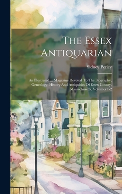 The Essex Antiquarian: An Illustrated ... Magazine Devoted To The Biography, Genealogy, History And Antiquities Of Essex County, Massachusetts, Volumes 1-2 - Perley, Sidney