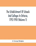 The Establishment Of Schools And Colleges In Ontario, 1792-1910 (Volume 1) Part I. The Establishment Of Public And High Schools And Collegiate Institutes In The Cities Of The Province Of Ontario.; Part II. The Establishment Of Public And Grammar...