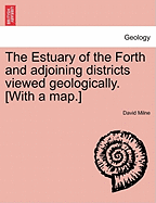 The Estuary of the Forth and Adjoining Districts Viewed Geologically. [With a Map.]