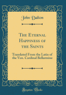 The Eternal Happiness of the Saints: Translated from the Latin of the Ven. Cardinal Bellarmine (Classic Reprint)