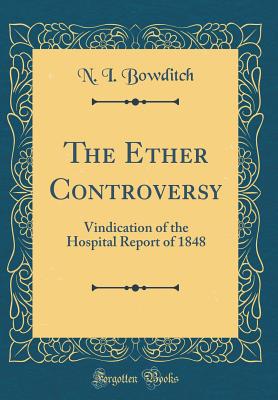 The Ether Controversy: Vindication of the Hospital Report of 1848 (Classic Reprint) - Bowditch, N I
