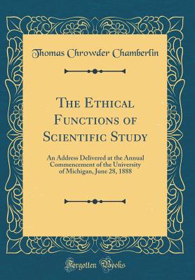 The Ethical Functions of Scientific Study: An Address Delivered at the Annual Commencement of the University of Michigan, June 28, 1888 (Classic Reprint) - Chamberlin, Thomas Chrowder
