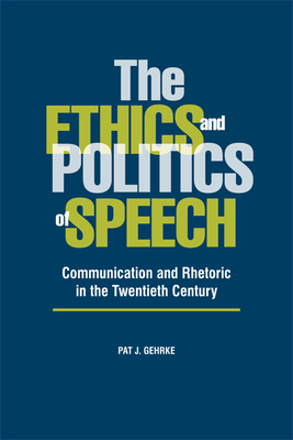 The Ethics and Politics of Speech: Communication and Rhetoric in the Twentieth Century - Gehrke, Pat J, Professor