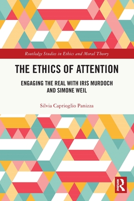 The Ethics of Attention: Engaging the Real with Iris Murdoch and Simone Weil - Caprioglio Panizza, Silvia