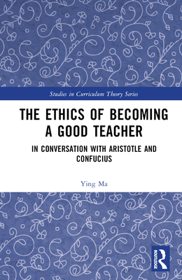 The Ethics of Becoming a Good Teacher: In Conversation with Aristotle and Confucius - Ma, Ying