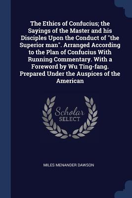 The Ethics of Confucius; the Sayings of the Master and his Disciples Upon the Conduct of the Superior man. Arranged According to the Plan of Confucius With Running Commentary. With a Foreword by Wu Ting-fang. Prepared Under the Auspices of the American - Dawson, Miles Menander