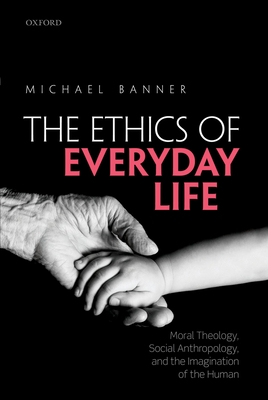 The Ethics of Everyday Life: Moral Theology, Social Anthropology, and the Imagination of the Human - Banner, Michael