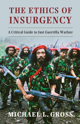 The Ethics of Insurgency: A Critical Guide to Just Guerrilla Warfare - Gross, Michael L.