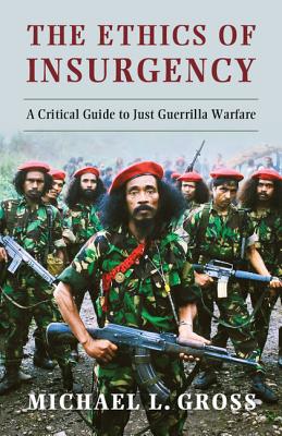 The Ethics of Insurgency: A Critical Guide to Just Guerrilla Warfare - Gross, Michael L.