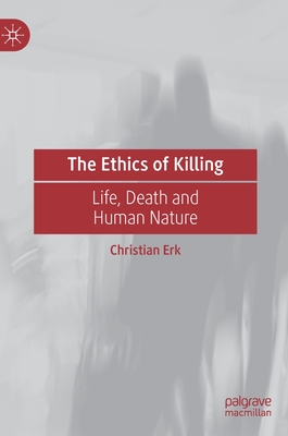 The Ethics of Killing: Life, Death and Human Nature - Erk, Christian