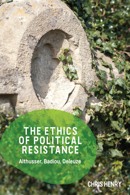 The Ethics of Political Resistance: Althusser, Badiou, Deleuze - Henry, Chris