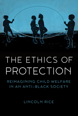 The Ethics of Protection: Reimagining Child Welfare in an Anti-Black Society - Rice, Lincoln