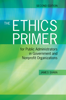 The Ethics Primer for Public Administrators in Government and Nonprofit Organizations, Second Edition - Svara, James H