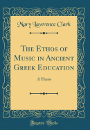 The Ethos of Music in Ancient Greek Education: A Thesis (Classic Reprint)