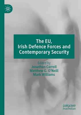 The EU, Irish Defence Forces and Contemporary Security - Carroll, Jonathan (Editor), and O'Neill, Matthew G. (Editor), and Williams, Mark (Editor)