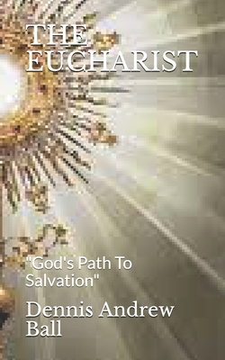 The Eucharist: "God's Path To Salvation" - Ball, Dennis Andrew