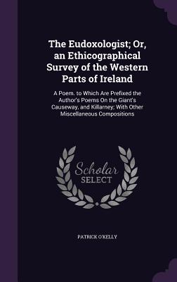 The Eudoxologist; Or, an Ethicographical Survey of the Western Parts of Ireland: A Poem. to Which Are Prefixed the Author's Poems On the Giant's Causeway, and Killarney; With Other Miscellaneous Compositions - O'Kelly, Patrick