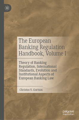 The European Banking Regulation Handbook, Volume I: Theory of Banking Regulation, International Standards, Evolution and Institutional Aspects of European Banking Law - Gortsos, Christos V