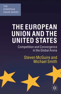 The European Union and the United States: Competition and Convergence in the Global Arena - McGuire, Steven, and Smith, Michael