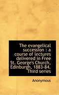 The Evangelical Succession: A Course of Lectures Delivered in Free St. George's Church, Edinburgh,