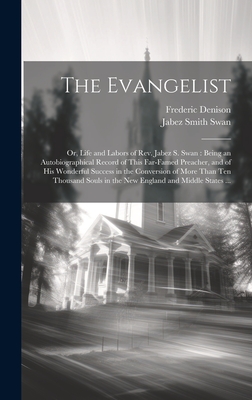 The Evangelist: Or, Life and Labors of Rev. Jabez S. Swan: Being an Autobiographical Record of This Far-famed Preacher, and of his Wonderful Success in the Conversion of More Than ten Thousand Souls in the New England and Middle States ... - Denison, Frederic, and Swan, Jabez Smith