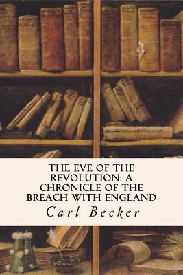 The Eve of the Revolution: A Chronicle of the Breach with England - Becker, Carl