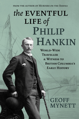 The Eventful Life of Philip Hankin: World-Wide Traveller and Witness to British Columbia's Early History - Mynett, Geoff, Llb