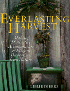 The Everlasting Harvest: Making Distinctive Arrangements & Elegant Decorations from Nature - Dierks, Leslie