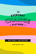 The Everyday Change Play Book: Because change doesn't need to be shit.