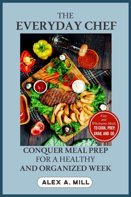 The Everyday Chef: Conquer Meal Prep for a Healthy and Organized Week - A Mill, Alex