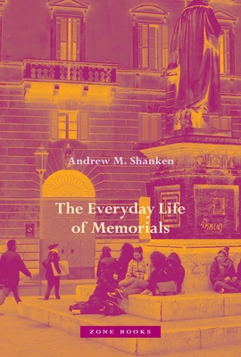 The Everyday Life of Memorials - Shanken, Andrew M