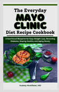 The Everyday Mayo Clinic Diet Recipe Cookbook: A Nutritional Blueprint for Easy Weight Loss, Reversing Diabetes, Staying Healthy and Aging Slowly