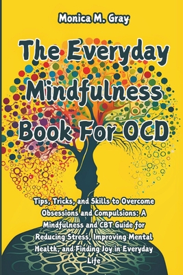 The Everyday Mindfulness Book For OCD: Tips, Tricks, and Skills to Overcome Obsessions and Compulsions: A Mindfulness and CBT Guide for Reducing Stress, Improving Mental Health, and Finding Joy - M Gray, Monica