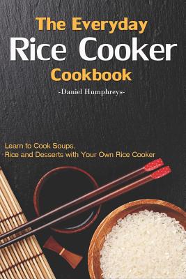 The Everyday Rice Cooker Cookbook: Learn to Cook Soups, Rice and Desserts with Your Own Rice Cooker - Humphreys, Daniel