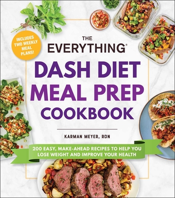 The Everything DASH Diet Meal Prep Cookbook: 200 Easy, Make-Ahead Recipes to Help You Lose Weight and Improve Your Health - Meyer, Karman