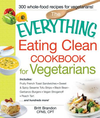 The Everything Eating Clean Cookbook for Vegetarians: Includes Fruity French Toast Sandwiches, Sweet & Spicy Sesame Tofu Strips, Black Bean-Garbanzo Burgers, Vegan Stroganoff, Peach Tart and hundreds more! - Brandon, Britt